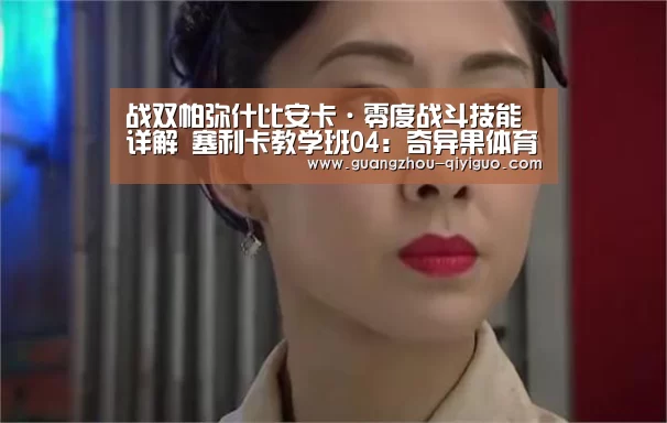 战双帕弥什比安卡·零度战斗技能详解 塞利卡教学班04:奇异果体育(图1) 奇异果体育官网入口